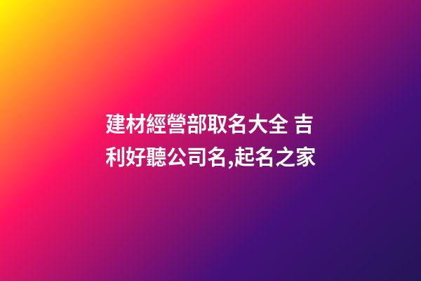 建材經營部取名大全 吉利好聽公司名,起名之家
